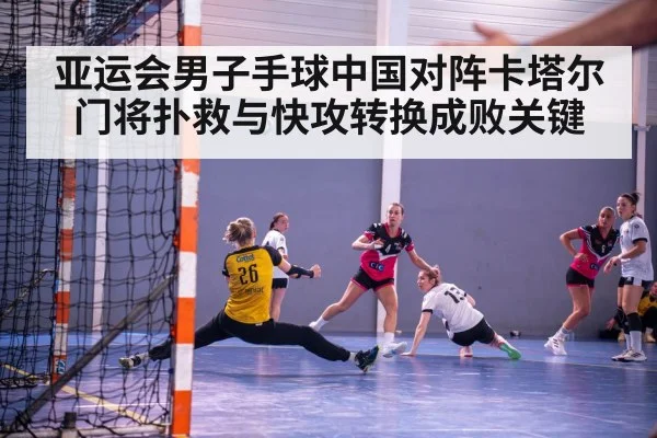 亚运会男子手球中国对阵卡塔尔 门将扑救与快攻转换成败关键