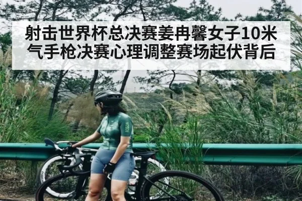 射击世界杯总决赛姜冉馨女子10米气手枪决赛心理调整赛场起伏背后