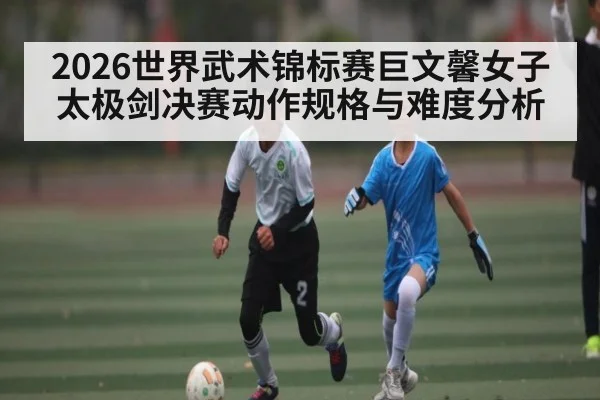 2026世界武术锦标赛巨文馨女子太极剑决赛动作规格与难度分析