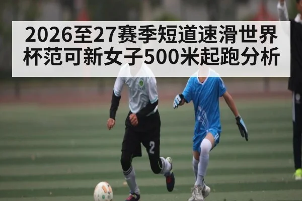 2026至27赛季短道速滑世界杯范可新女子500米起跑分析