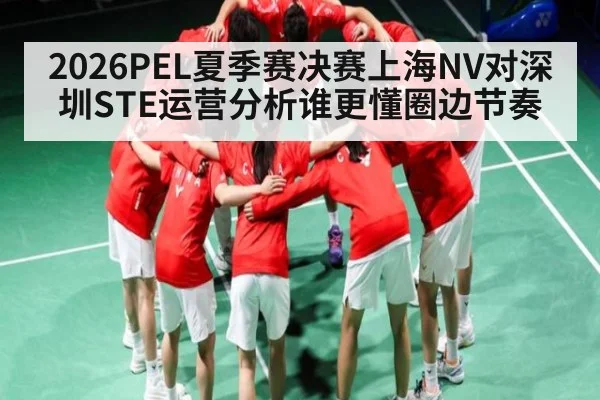 2026PEL夏季赛决赛上海NV对深圳STE运营分析谁更懂圈边节奏