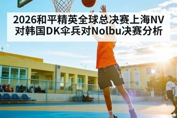 2026和平精英全球总决赛上海NV对韩国DK伞兵对Nolbu决赛分析（C7APP）