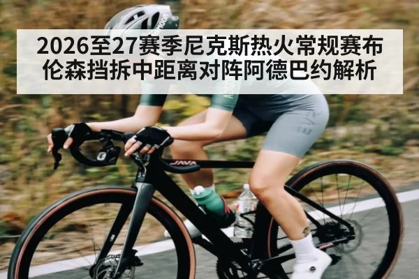 2026至27赛季尼克斯热火常规赛布伦森挡拆中距离对阵阿德巴约解析 - c7
